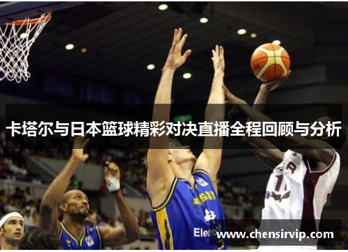 卡塔尔与日本篮球精彩对决直播全程回顾与分析