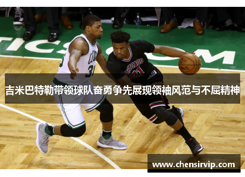 吉米巴特勒带领球队奋勇争先展现领袖风范与不屈精神