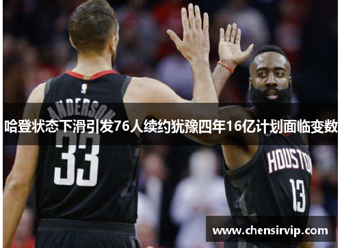 哈登状态下滑引发76人续约犹豫四年16亿计划面临变数