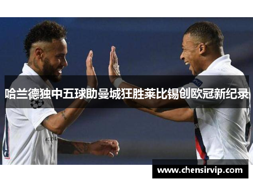 哈兰德独中五球助曼城狂胜莱比锡创欧冠新纪录