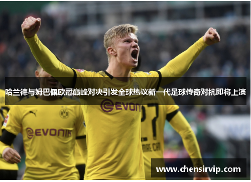 哈兰德与姆巴佩欧冠巅峰对决引发全球热议新一代足球传奇对抗即将上演