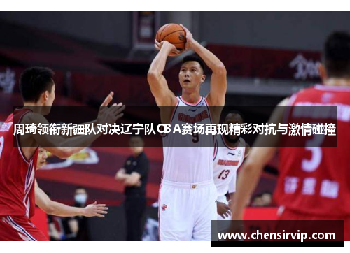 周琦领衔新疆队对决辽宁队CBA赛场再现精彩对抗与激情碰撞