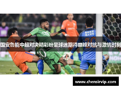 国安鲁能中超对决精彩纷呈球迷期待巅峰对抗与激情时刻
