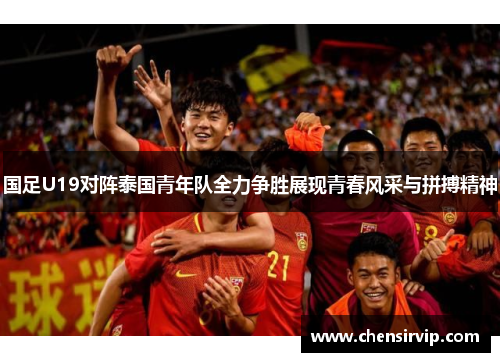 国足U19对阵泰国青年队全力争胜展现青春风采与拼搏精神