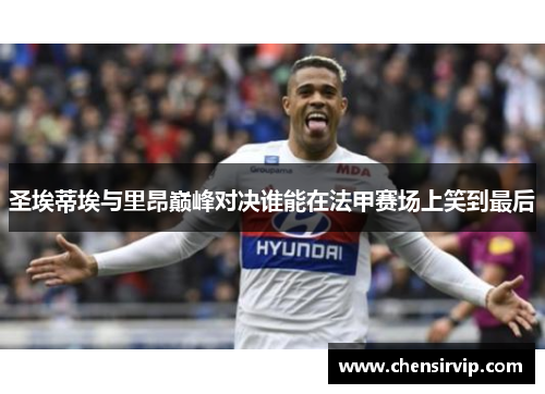 圣埃蒂埃与里昂巅峰对决谁能在法甲赛场上笑到最后