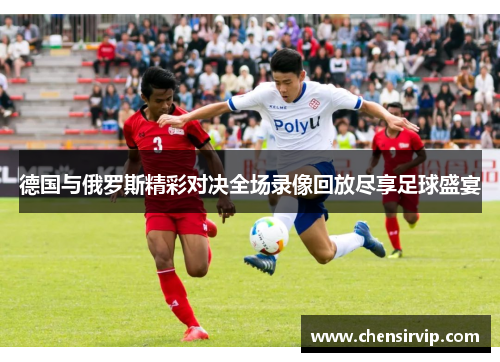 德国与俄罗斯精彩对决全场录像回放尽享足球盛宴