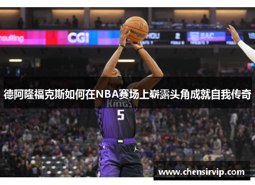 德阿隆福克斯如何在NBA赛场上崭露头角成就自我传奇