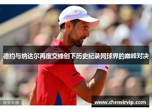 德约与纳达尔再度交锋创下历史纪录网球界的巅峰对决
