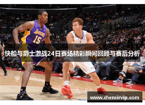 快船与爵士激战24日赛场精彩瞬间回顾与赛后分析