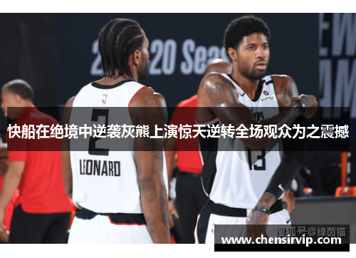 快船在绝境中逆袭灰熊上演惊天逆转全场观众为之震撼