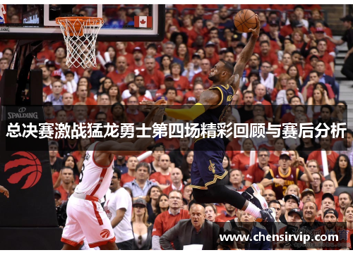 总决赛激战猛龙勇士第四场精彩回顾与赛后分析