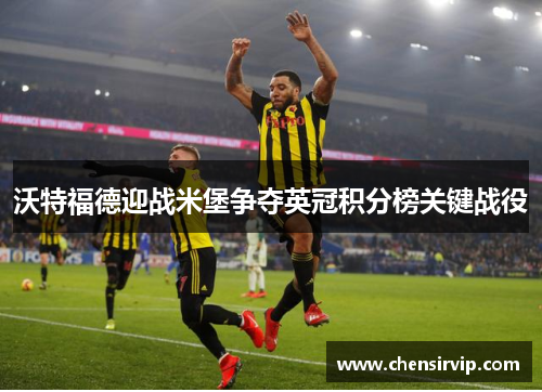 沃特福德迎战米堡争夺英冠积分榜关键战役